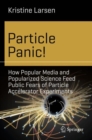 Particle Panic! : How Popular Media and Popularized Science Feed Public Fears of Particle Accelerator Experiments - Book