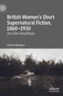 British Women’s Short Supernatural Fiction, 1860–1930 : Our Own Ghostliness - Book