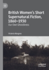British Women’s Short Supernatural Fiction, 1860–1930 : Our Own Ghostliness - Book