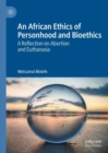 An African Ethics of Personhood and Bioethics : A Reflection on Abortion and Euthanasia - eBook