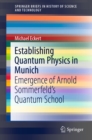 Establishing Quantum Physics in Munich : Emergence of Arnold Sommerfeld's Quantum School - eBook