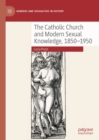 The Catholic Church and Modern Sexual Knowledge, 1850-1950 - eBook