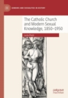 The Catholic Church and Modern Sexual Knowledge, 1850-1950 - Book