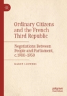 Ordinary Citizens and the French Third Republic : Negotiations Between People and Parliament, c.1900-1930 - Book