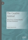 The Creative Animal : How Every Animal Builds its Own Existence - Book