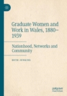 Graduate Women and Work in Wales, 1880–1939 : Nationhood, Networks and Community - Book