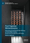Post-Yugoslav Metamuseums : Reframing Second World War Heritage in Postconflict Croatia, Bosnia and Herzegovina, and Serbia - Book