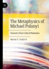 The Metaphysics of Michael Polanyi : Toward a Post-Critical Platonism - Book