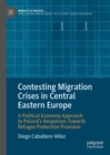 Contesting Migration Crises in Central Eastern Europe : A Political Economy Approach to Poland's Responses Towards Refugee Protection Provision - eBook