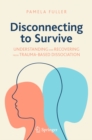 Disconnecting to Survive : Understanding and Recovering from Trauma-based Dissociation - eBook