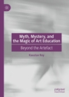 Myth, Mystery, and the Magic of Art Education : Beyond the Artefact - Book