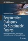 Regenerative Dialogues for Sustainable Futures : Integrating Science, Arts, Spirituality and Ancestral Knowledge for Planetary Wellbeing - Book