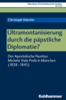 Ultramontanisierung durch die papstliche Diplomatie? : Der Apostolische Nuntius Michele Viale Prela in Munchen (1838-1845) - eBook