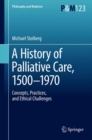 A History of Palliative Care, 1500-1970 : Concepts, Practices, and Ethical challenges - eBook