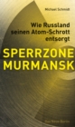 SPERRZONE MURMANSK : Wie Russland seinen Atom-Schrott entsorgt - eBook