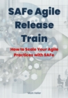 SAFe Agile Release Train : How to Scale Your Agile Practices with SAFe - eBook