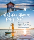 Auf das Wasser, fertig, los! : Unterwegs mit SUP, Kanu & Co auf den schonsten Flussen und Seen Deutschlands - eBook
