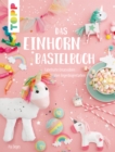 Das Einhorn-Bastelbuch : Fabelhafte Kreativideen in allen Regenbogenfarben - eBook