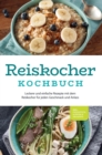 Reiskocher Kochbuch: Leckere und einfache Rezepte mit dem Reiskocher fur jeden Geschmack und Anlass - inkl. Fruhstuck, Suppen & Desserts - eBook