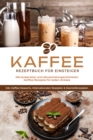 Kaffee Rezeptbuch fur Einsteiger: Die leckersten und abwechslungsreichsten Kaffee Rezepte fur jeden Anlass - inkl. Kaffee-Desserts, internationalen Rezepten & Kosmetikrezepten - eBook