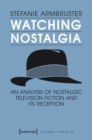 Watching Nostalgia : An Analysis of Nostalgic Television Fiction and its Reception - Book