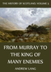 The History Of Scotland - Volume 5: From Murray To The King Of Many Enemies - eBook