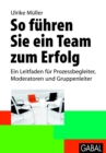 So fuhren Sie ein Team zum Erfolg : Ein Leitfaden fur Prozessbegleiter, Moderatoren und Gruppenleiter - eBook