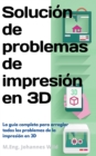 Solucion de problemas de impresion en 3D : La guia completa para arreglar todos los problemas de la impresion en 3D - eBook