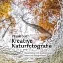 Praxisbuch Kreative Naturfotografie : Naturmotive mit anderen Augen sehen und fotografieren - eBook