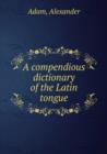 A compendious dictionary of the Latin tongue : 1 - Book