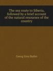 The sea route to Siberia, followed by a brief account of the natural resourses of the country - Book