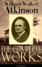 The Complete Works of William Walker Atkinson (Unabridged) : The Key To Mental Power Development & Efficiency, The Power of Concentration,  Thought-Force in Business and Everyday Life, The Secret of S - eBook