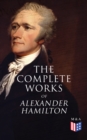 The Complete Works of Alexander Hamilton : Biography, The Federalist Papers, The Continentalist, A Full Vindication, Publius, Letters Of H.G, Military Papers, Private Correspondence, The Pacificus - eBook