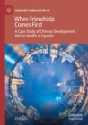 When Friendship Comes First : A Case Study of Chinese Development Aid for Health in Uganda - Book