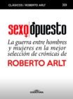 Sexo Opuesto : La guerra entre hombres y mujeres en la mejor seleccion de cronicas de Roberto Arlt - eBook
