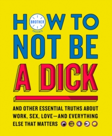 How to Not Be a Dick : And Other Truths About Work, Sex, Love - and Everything Else That Matters, Hardback Book How to Not Be a Dick : And Other Truths About Work, Sex, Love - and Everything Else That Matters, Hardback Book