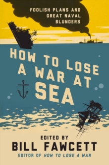 How to Lose a War at Sea : Foolish Plans and Great Naval Blunders