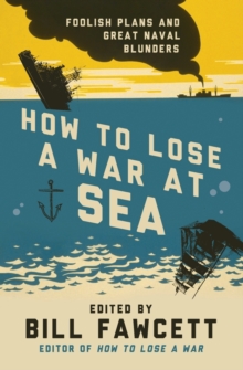 How to Lose a War at Sea : Foolish Plans and Great Naval Blunders