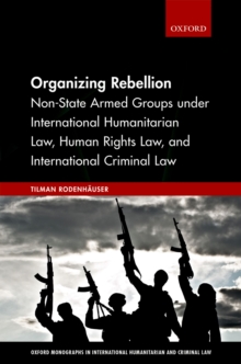Organizing Rebellion : Non-State Armed Groups under International Humanitarian Law, Human Rights Law, and International Criminal Law
