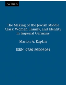 The Making of the Jewish Middle Class : Women, Family and Identity in Imperial Germany