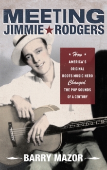 Meeting Jimmie Rodgers : How America's Original Roots Music Hero Changed the Pop Sounds of a Century, Hardback Book Meeting Jimmie Rodgers : How America's Original Roots Music Hero Changed the Pop Sounds of a Century, Hardback Book