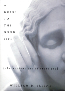 A Guide to the Good Life : The Ancient Art of Stoic Joy, Hardback Book A Guide to the Good Life : The Ancient Art of Stoic Joy, Hardback Book
