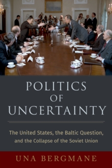 Politics of Uncertainty : The United States, the Baltic Question, and the Collapse of the Soviet Union