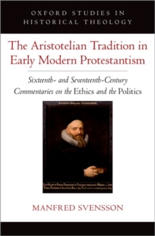 The Aristotelian Tradition in Early Modern Protestantism : Sixteenth- and Seventeenth-Century Commentaries on the Ethics and the Politics