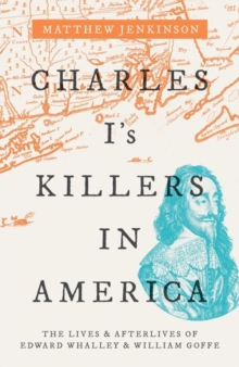 Charles I's Killers in America : The Lives and Afterlives of Edward Whalley and William Goffe, Hardback Book Charles I's Killers in America : The Lives and Afterlives of Edward Whalley and William Goffe, Hardback Book
