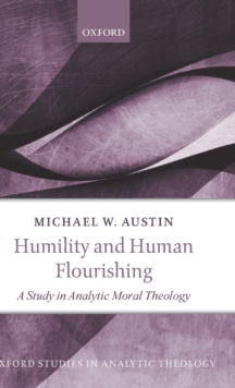 Humility and Human Flourishing : A Study in Analytic Moral Theology, Hardback Book Humility and Human Flourishing : A Study in Analytic Moral Theology, Hardback Book