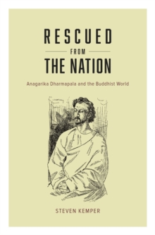 Rescued from the Nation : Anagarika Dharmapala and the Buddhist World
