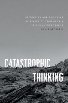 Catastrophic Thinking : Extinction and the Value of Diversity from Darwin to the Anthropocene