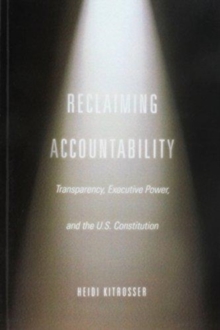Reclaiming Accountability : Transparency, Executive Power, and the U.S. Constitution, Paperback / softback Book Reclaiming Accountability : Transparency, Executive Power, and the U.S. Constitution, Paperback / softback Book