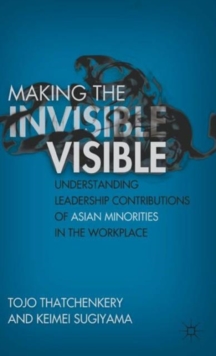 Making the Invisible Visible : Understanding Leadership Contributions of Asian Minorities in the Workplace, Hardback Book Making the Invisible Visible : Understanding Leadership Contributions of Asian Minorities in the Workplace, Hardback Book